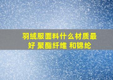 羽绒服面料什么材质最好 聚酯纤维 和锦纶